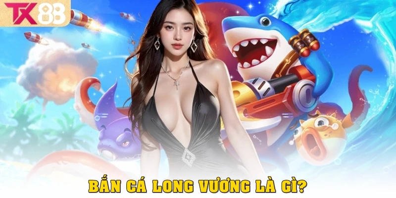 Bắn Cá Long Vương: Game Đỉnh Cao Với Thưởng Khủng Tại TX88 2 Bắn cá Long Vương là gì?